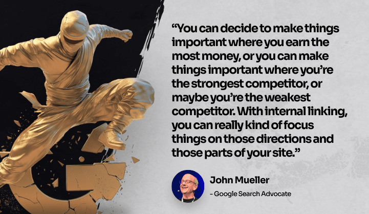  visual: “You can decide to make things important where you earn the most money, or you can make things important where you’re the strongest competitor, or maybe you’re the weakest competitor. With internal linking, you can really kind of focus things on those directions and those parts of your site.” - John Mueller, Google